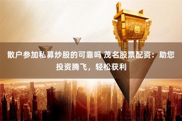 散户参加私募炒股的可靠吗 茂名股票配资:助您投资腾飞,轻松获利