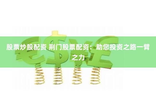 股票炒股配资 荆门股票配资:助您投资之路一臂之力