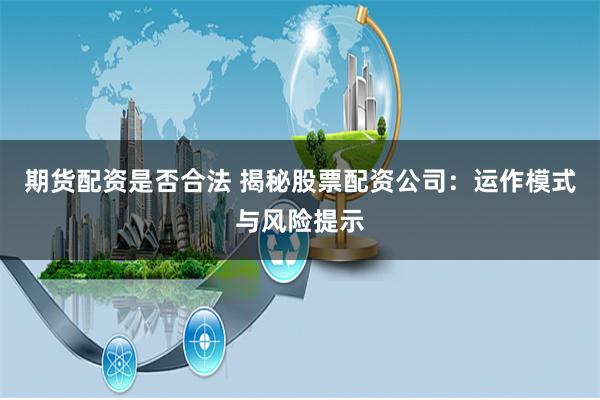 期货配资是否合法 揭秘股票配资公司:运作模式与风险提示