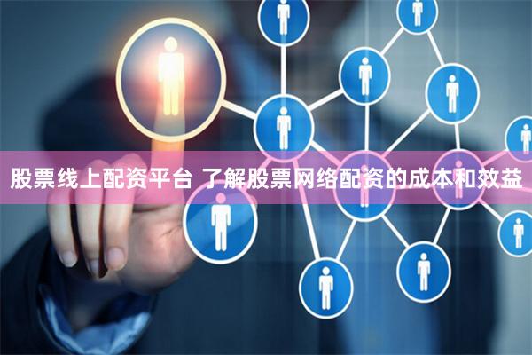 股票线上配资平台 了解股票网络配资的成本和效益