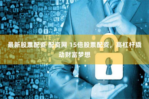 最新股票配资 配资网 15倍股票配资，高杠杆撬动财富梦想