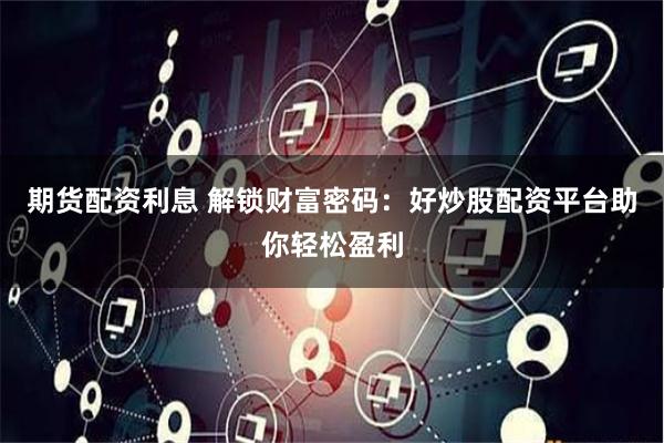 期货配资利息 解锁财富密码：好炒股配资平台助你轻松盈利