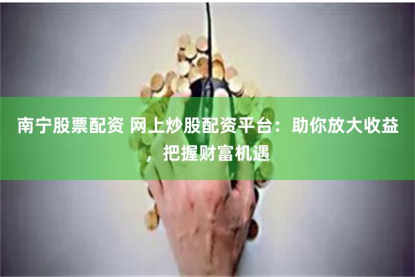 南宁股票配资 网上炒股配资平台:助你放大收益,把握财富机遇