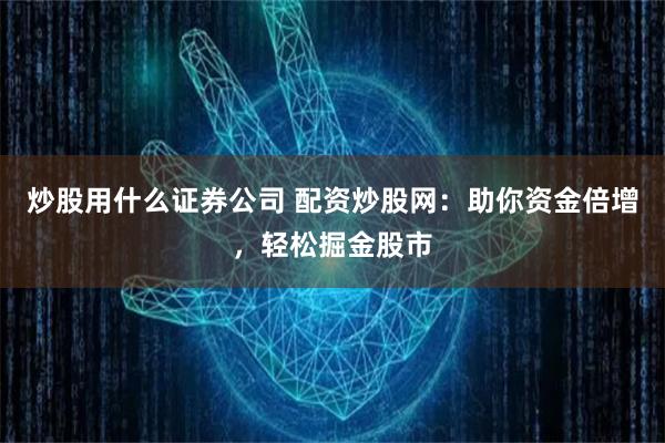 炒股用什么证券公司 配资炒股网:助你资金倍增,轻松掘金股市