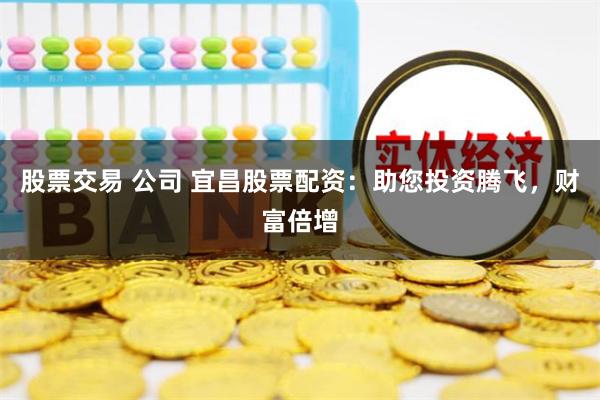 股票交易 公司 宜昌股票配资:助您投资腾飞,财富倍增