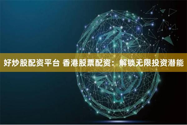 好炒股配资平台 香港股票配资:解锁无限投资潜能