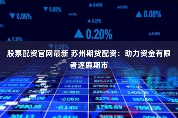 股票配资官网最新 苏州期货配资:助力资金有限者逐鹿期市