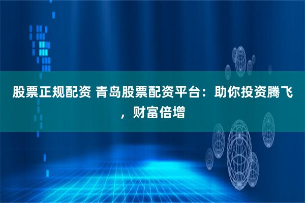 股票正规配资 青岛股票配资平台:助你投资腾飞,财富倍增