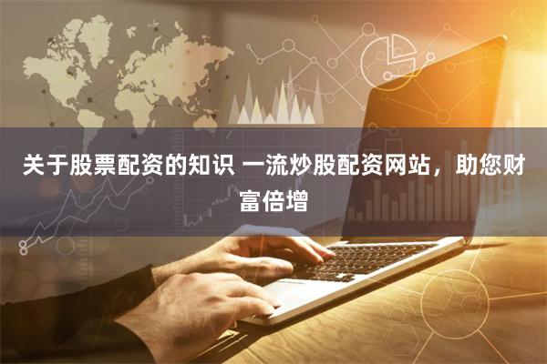 关于股票配资的知识 一流炒股配资网站,助您财富倍增