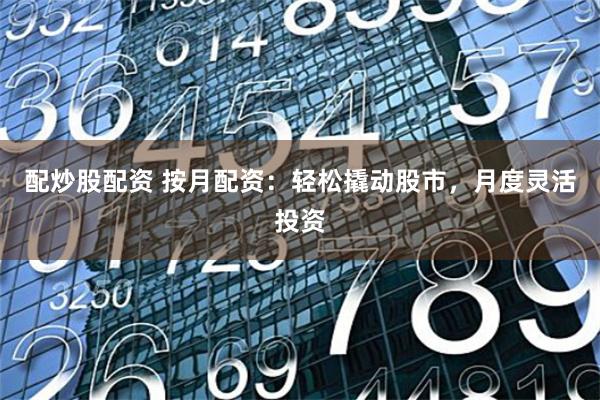 配炒股配资 按月配资：轻松撬动股市，月度灵活投资
