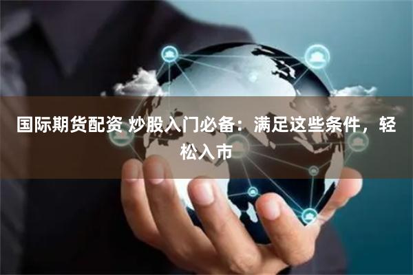 国际期货配资 炒股入门必备:满足这些条件,轻松入市