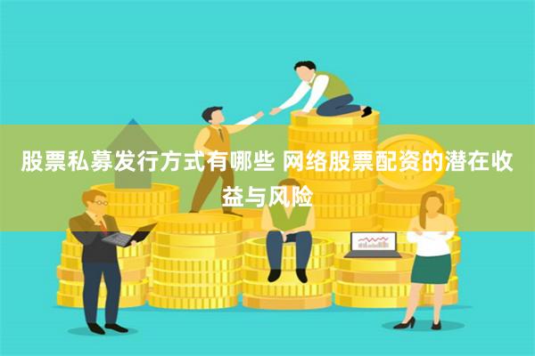 股票私募发行方式有哪些 网络股票配资的潜在收益与风险