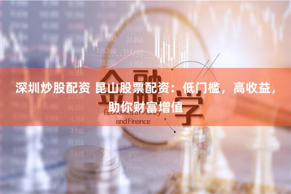 深圳炒股配资 昆山股票配资：低门槛，高收益，助你财富增值