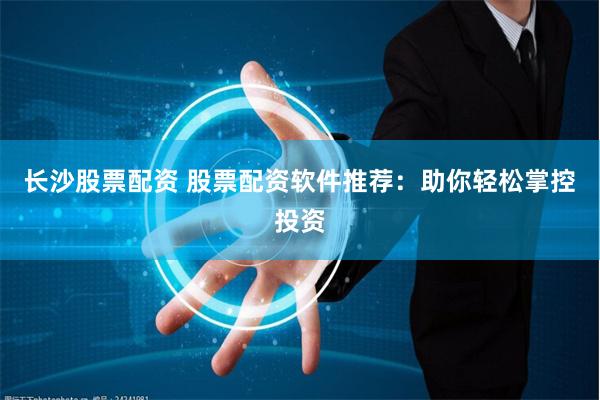长沙股票配资 股票配资软件推荐：助你轻松掌控投资