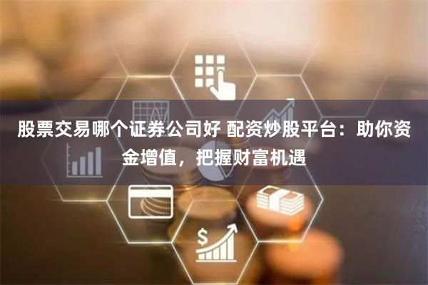 股票交易哪个证券公司好 配资炒股平台：助你资金增值，把握财富机遇