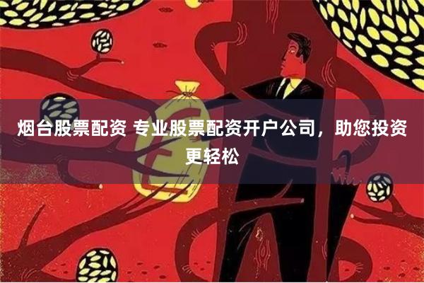 烟台股票配资 专业股票配资开户公司,助您投资更轻松