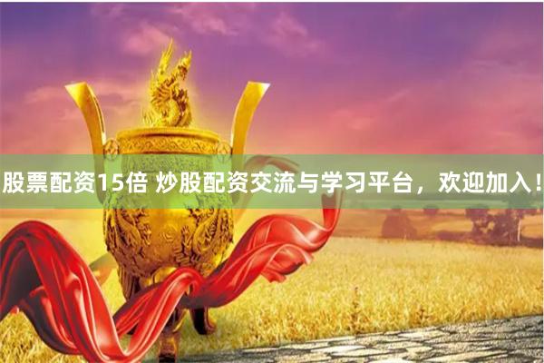 股票配资15倍 炒股配资交流与学习平台,欢迎加入!