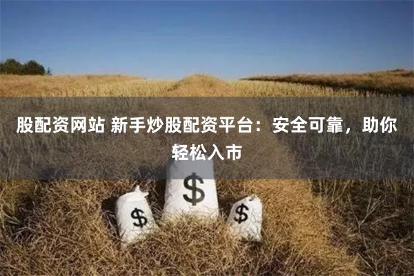 股配资网站 新手炒股配资平台：安全可靠，助你轻松入市