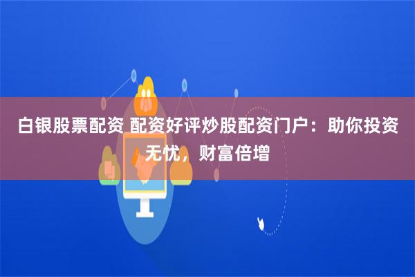 白银股票配资 配资好评炒股配资门户:助你投资无忧,财富倍增