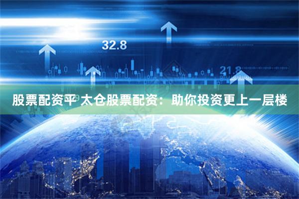 股票配资平 太仓股票配资:助你投资更上一层楼