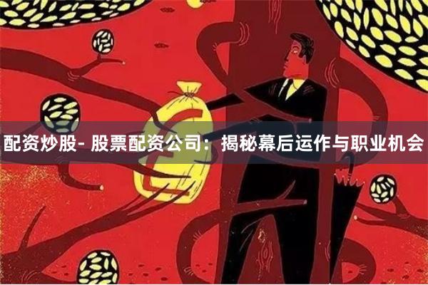 配资炒股- 股票配资公司：揭秘幕后运作与职业机会