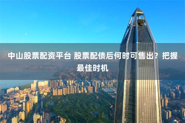 中山股票配资平台 股票配债后何时可售出?把握最佳时机