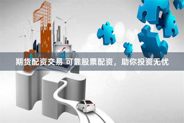 期货配资交易 可靠股票配资,助你投资无忧