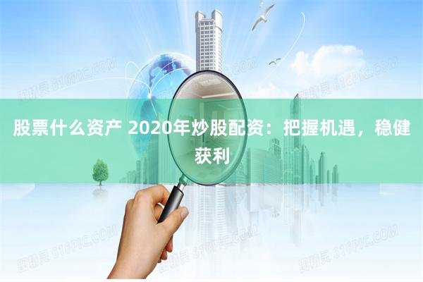 股票什么资产 2020年炒股配资:把握机遇,稳健获利