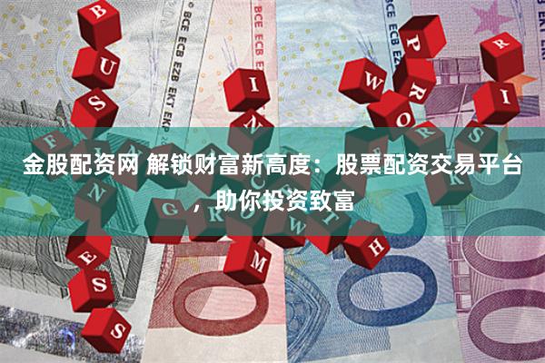 金股配资网 解锁财富新高度:股票配资交易平台,助你投资致富
