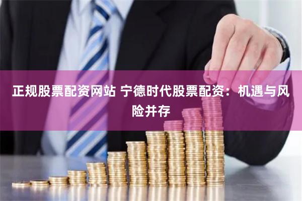正规股票配资网站 宁德时代股票配资：机遇与风险并存
