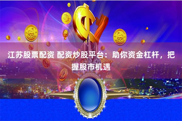 江苏股票配资 配资炒股平台：助你资金杠杆，把握股市机遇