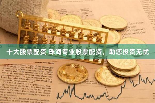 十大股票配资 珠海专业股票配资，助您投资无忧