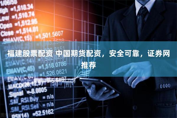 福建股票配资 中国期货配资,安全可靠,证券网推荐