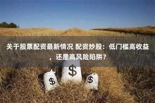 关于股票配资最新情况 配资炒股:低门槛高收益,还是高风险陷阱?