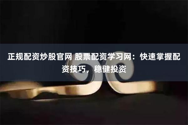 正规配资炒股官网 股票配资学习网：快速掌握配资技巧，稳健投资