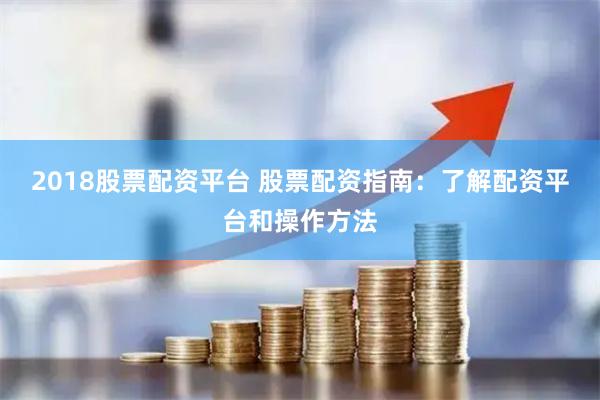 2018股票配资平台 股票配资指南:了解配资平台和操作方法
