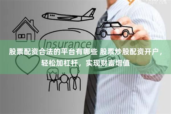 股票配资合法的平台有哪些 股票炒股配资开户，轻松加杠杆，实现财富增值