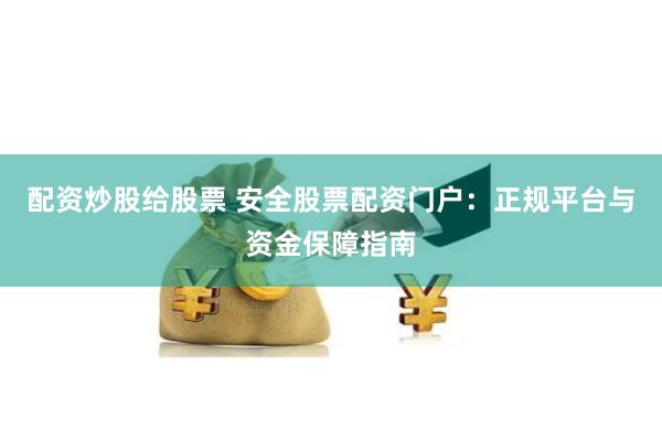 配资炒股给股票 安全股票配资门户：正规平台与资金保障指南
