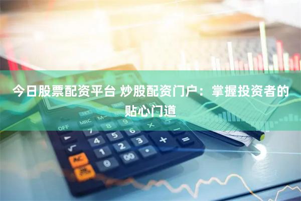 今日股票配资平台 炒股配资门户：掌握投资者的贴心门道