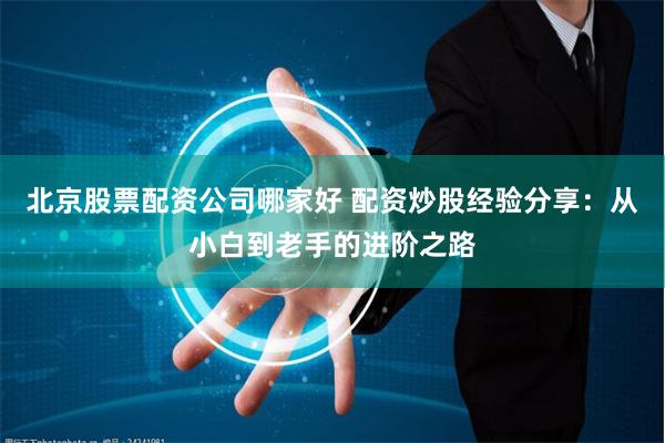 北京股票配资公司哪家好 配资炒股经验分享：从小白到老手的进阶之路