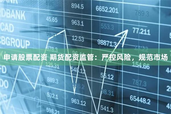 申请股票配资 期货配资监管：严控风险，规范市场