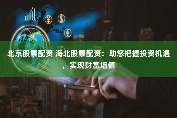 北京股票配资 海北股票配资：助您把握投资机遇，实现财富增值