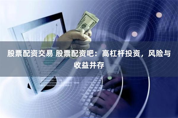 股票配资交易 股票配资吧:高杠杆投资,风险与收益并存