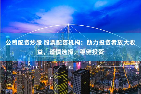 公司配资炒股 股票配资机构:助力投资者放大收益,谨慎选择,稳健投资