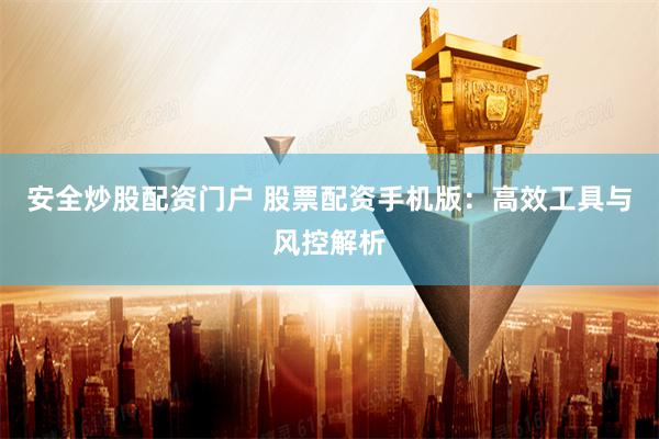 安全炒股配资门户 股票配资手机版:高效工具与风控解析